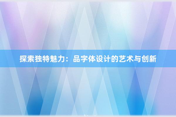 探索独特魅力：品字体设计的艺术与创新