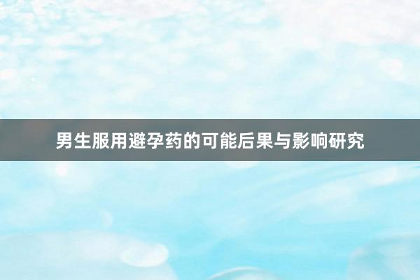 男生服用避孕药的可能后果与影响研究